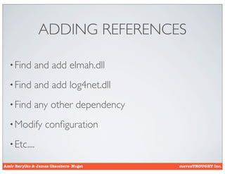 ADDING REFERENCES

  • Find     and add elmah.dll
  • Find     and add log4net.dll
  • Find     any other dependency
  • Modify        conﬁguration
  • Etc....

Amir Barylko & James Chambers- Nuget   mavenTHOUGHT Inc.
 