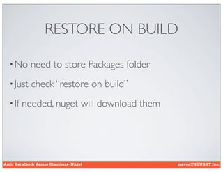 RESTORE ON BUILD

  • No      need to store Packages folder
  • Just    check “restore on build”
  • If   needed, nuget will download them




Amir Barylko & James Chambers- Nuget        mavenTHOUGHT Inc.
 