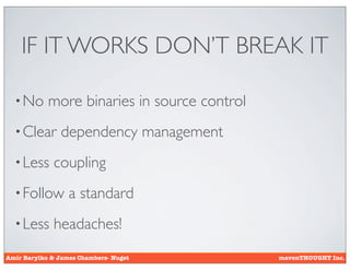 IF IT WORKS DON’T BREAK IT

  • No      more binaries in source control
  • Clear       dependency management
  • Less     coupling
  • Follow        a standard
  • Less     headaches!
Amir Barylko & James Chambers- Nuget          mavenTHOUGHT Inc.
 
