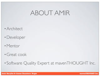ABOUT AMIR

  • Architect

  • Developer

  • Mentor

  • Great       cook
  • Software          Quality Expert at mavenTHOUGHT Inc.

Amir Barylko & James Chambers- Nuget             mavenTHOUGHT Inc.
 