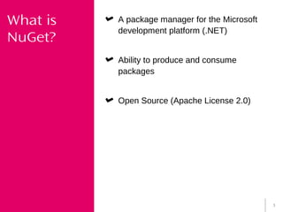 3
What is
NuGet?
A package manager for the Microsoft
development platform (.NET)
Ability to produce and consume
packages
Open Source (Apache License 2.0)
 