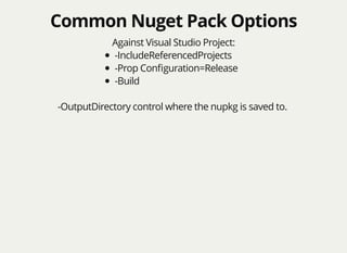 Common Nuget Pack OptionsCommon Nuget Pack Options
Against Visual Studio Project:
-IncludeReferencedProjects
-Prop Conﬁguration=Release
-Build
-OutputDirectory control where the nupkg is saved to.
 