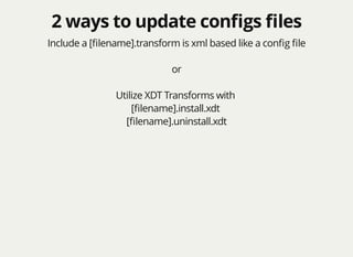 2 ways to update conﬁgs ﬁles2 ways to update conﬁgs ﬁles
Include a [ﬁlename].transform is xml based like a conﬁg ﬁle
or
Utilize XDT Transforms with
[ﬁlename].install.xdt
[ﬁlename].uninstall.xdt
 