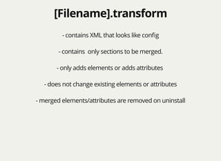 [Filename].transform[Filename].transform
- contains XML that looks like conﬁg
- contains only sections to be merged.
- only adds elements or adds attributes
- does not change existing elements or attributes
- merged elements/attributes are removed on uninstall
 