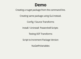 DemoDemo
Creating a nuget package from the command line.
Creating same package using Gui instead.
Conﬁg / Source Transforms
Install / Uninstall Powershell Scripts
Testing XDT Transforms
Script to Increment Package Version
NuGetPsVariables
 