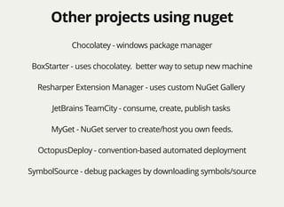 Other projects using nugetOther projects using nuget
Chocolatey - windows package manager
BoxStarter - uses chocolatey. better way to setup new machine
Resharper Extension Manager - uses custom NuGet Gallery
JetBrains TeamCity - consume, create, publish tasks
MyGet - NuGet server to create/host you own feeds.
OctopusDeploy - convention-based automated deployment
SymbolSource - debug packages by downloading symbols/source
 