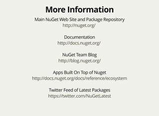 More InformationMore Information
Main NuGet Web Site and Package Repository
http://nuget.org/
Documentation
http://docs.nuget.org/
NuGet Team Blog
http://blog.nuget.org/
Apps Built On Top of Nuget
http://docs.nuget.org/docs/reference/ecosystem
Twitter Feed of Latest Packages
https://twitter.com/NuGetLatest
 