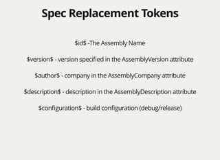 Spec Replacement TokensSpec Replacement Tokens
$id$ -The Assembly Name
$version$ - version speciﬁed in the AssemblyVersion attribute
$author$ - company in the AssemblyCompany attribute
$description$ - description in the AssemblyDescription attribute
$conﬁguration$ - build conﬁguration (debug/release)
 
