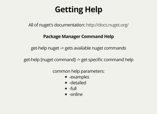 Getting HelpGetting Help
All of nuget's documentation: http://docs.nuget.org/
Package Manager Command Help
get-help nuget -> gets available nuget commands
get-help [nuget command] -> get speciﬁc command help
common help parameters:
-examples
-detailed
-full
-online
 