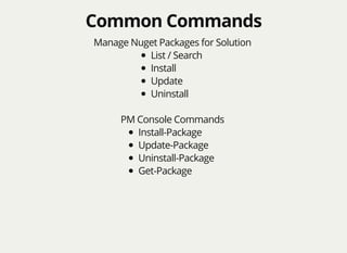 Common CommandsCommon Commands
Manage Nuget Packages for Solution
List / Search
Install
Update
Uninstall
PM Console Commands
Install-Package
Update-Package
Uninstall-Package
Get-Package
 