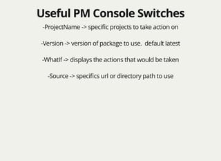 Useful PM Console SwitchesUseful PM Console Switches
-ProjectName -> speciﬁc projects to take action on
-Version -> version of package to use. default latest
-WhatIf -> displays the actions that would be taken
-Source -> speciﬁcs url or directory path to use
 