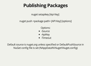 Publishing PackagesPublishing Packages
nuget setapikey [Api Key]
nuget push <package path> [API Key] [options]
Options:
-Source
-ApiKey
-Timeout
Default source is nuget.org unless speciﬁed or DefaultPushSource in
NuGet conﬁg ﬁle is set (%AppData%NugetNuget.conﬁg)
 