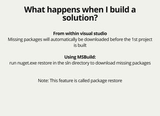 What happens when I build aWhat happens when I build a
solution?solution?
From within visual studio
Missing packages will automatically be downloaded before the 1st project
is built
Using MSBuild:
run nuget.exe restore in the sln directory to download missing packages
Note: This feature is called package restore
 