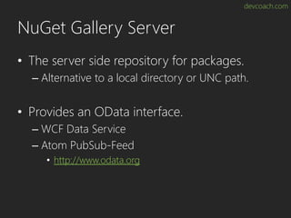 devcoach.com
NuGet Gallery Server
• The server side repository for packages.
– Alternative to a local directory or UNC path.
• Provides an OData interface.
– WCF Data Service
– Atom PubSub-Feed
• http://www.odata.org
 