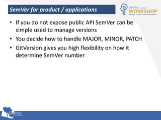 SemVer for product / applications
• If you do not expose public API SemVer can be
simple used to manage versions
• You decide how to handle MAJOR, MINOR, PATCH
• GitVersion gives you high flexibility on how it
determine SemVer number
 