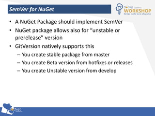 SemVer for NuGet
• A NuGet Package should implement SemVer
• NuGet package allows also for “unstable or
prerelease” version
• GitVersion natively supports this
– You create stable package from master
– You create Beta version from hotfixes or releases
– You create Unstable version from develop
 