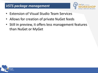 VSTS package management
• Extension of Visual Studio Team Services
• Allows for creation of private NuGet feeds
• Still in preview, it offers less management features
than NuGet or MyGet
 
