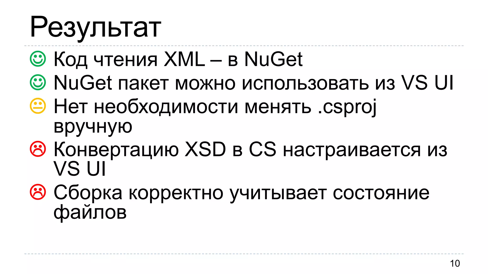 Результат
10
 Код чтения XML – в NuGet
 NuGet пакет можно использовать из VS UI
 Нет необходимости менять .csproj
вручную
 Конвертацию XSD в CS настраивается из
VS UI
 Сборка корректно учитывает состояние
файлов
 