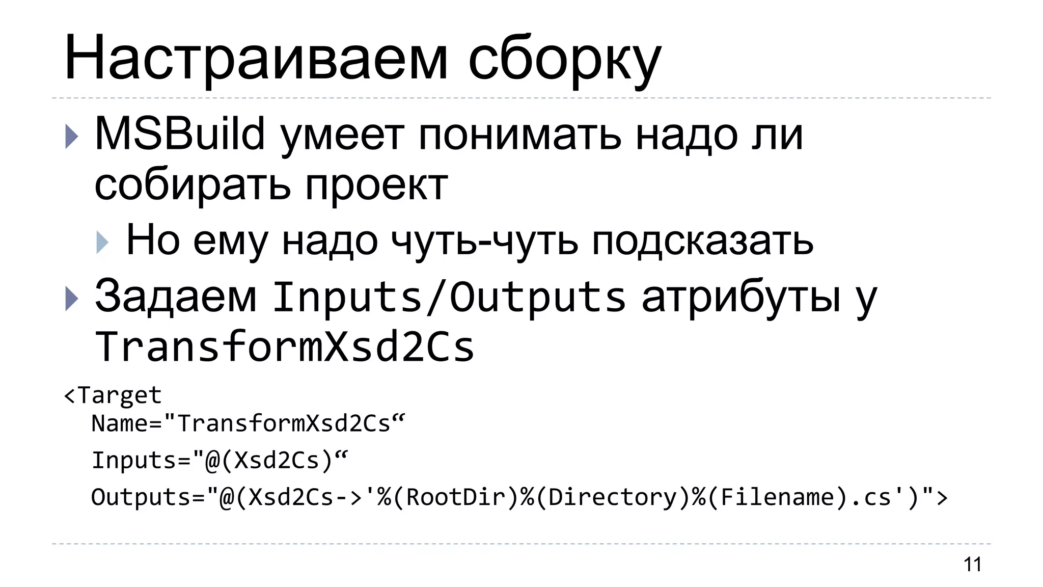 Настраиваем сборку
11
 MSBuild умеет понимать надо ли
собирать проект
 Но ему надо чуть-чуть подсказать
 Задаем Inputs/Outputs атрибуты у
TransformXsd2Cs
<Target
Name="TransformXsd2Cs“
Inputs="@(Xsd2Cs)“
Outputs="@(Xsd2Cs->'%(RootDir)%(Directory)%(Filename).cs')">
 