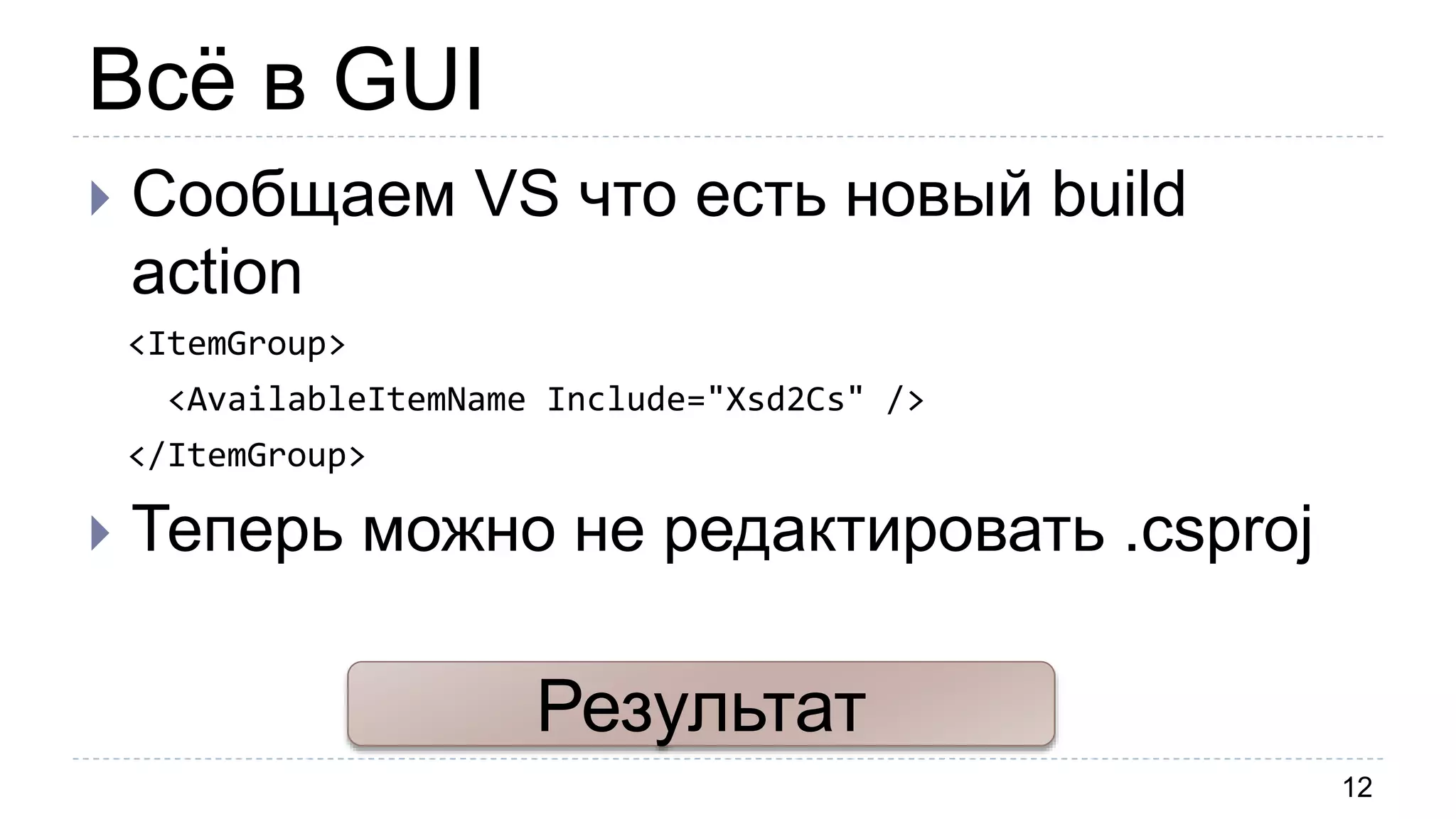 Всё в GUI
12
 Сообщаем VS что есть новый build
action
<ItemGroup>
<AvailableItemName Include="Xsd2Cs" />
</ItemGroup>
 Теперь можно не редактировать .csproj
Результат
 