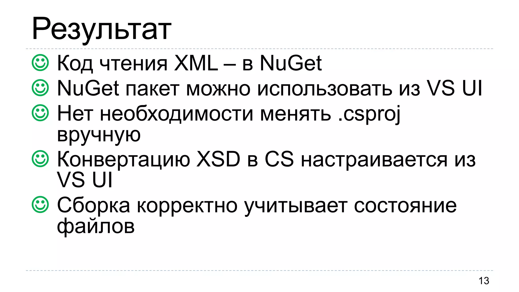 Результат
13
 Код чтения XML – в NuGet
 NuGet пакет можно использовать из VS UI
 Нет необходимости менять .csproj
вручную
 Конвертацию XSD в CS настраивается из
VS UI
 Сборка корректно учитывает состояние
файлов
 