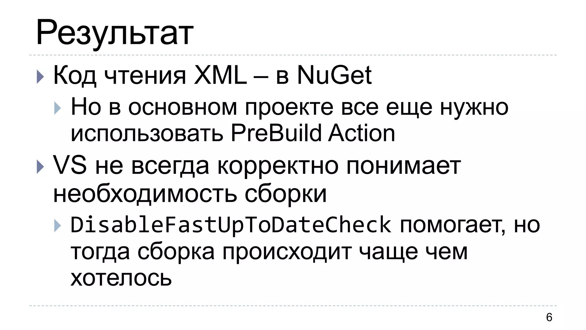 Результат
6
 Код чтения XML – в NuGet
 Но в основном проекте все еще нужно
использовать PreBuild Action
 VS не всегда корректно понимает
необходимость сборки
 DisableFastUpToDateCheck помогает, но
тогда сборка происходит чаще чем
хотелось
 