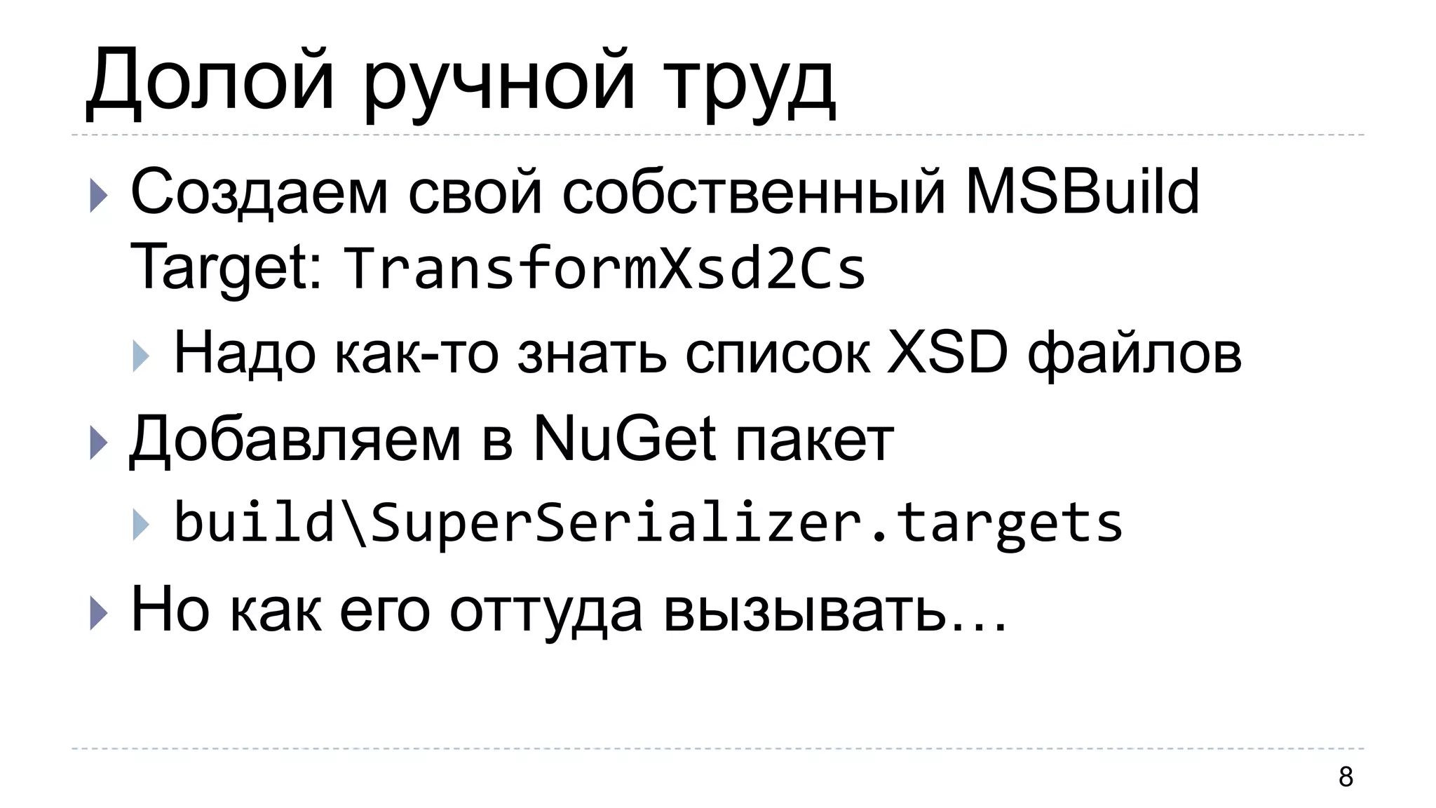 Долой ручной труд
8
 Создаем свой собственный MSBuild
Target: TransformXsd2Cs
 Надо как-то знать список XSD файлов
 Добавляем в NuGet пакет
 buildSuperSerializer.targets
 Но как его оттуда вызывать…
 