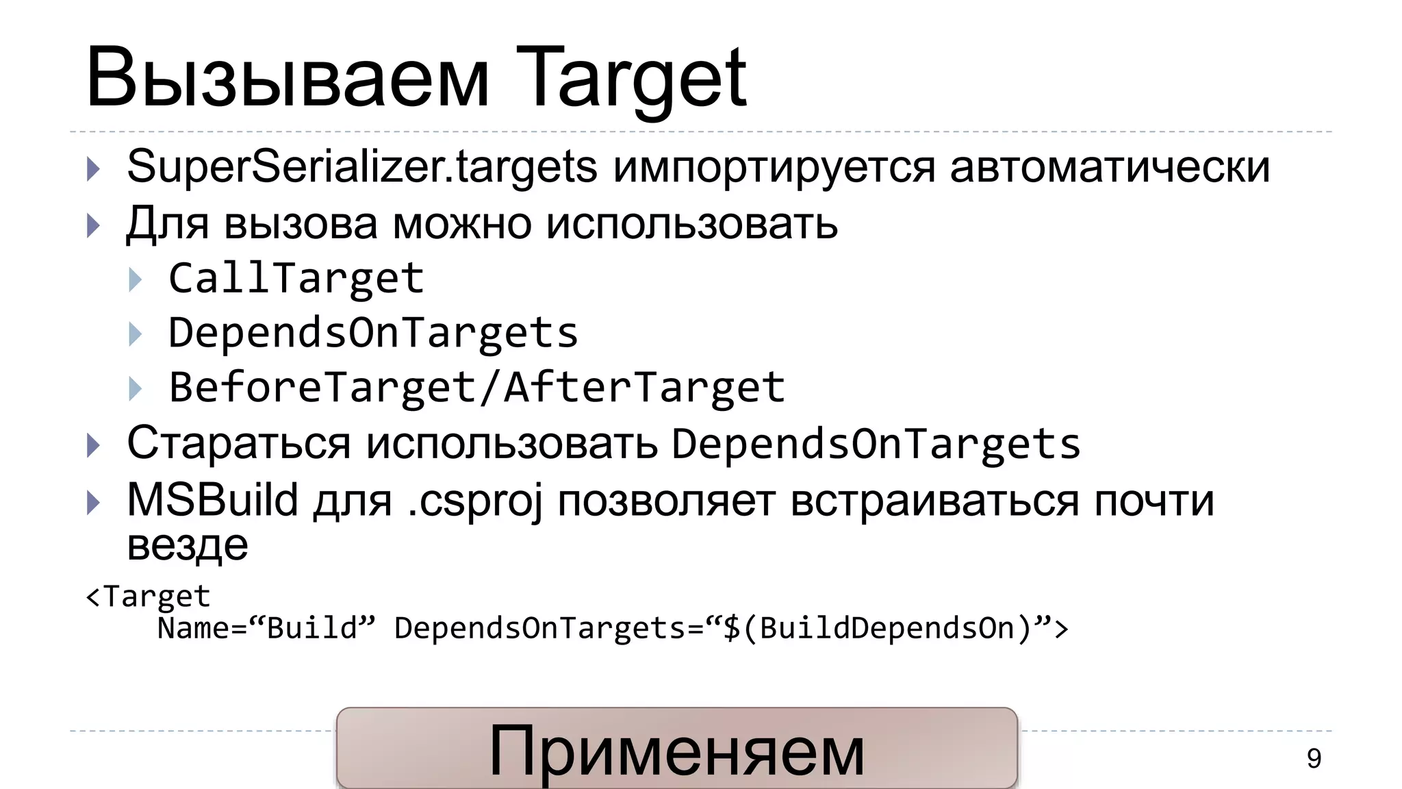 Вызываем Target
9
 SuperSerializer.targets импортируется автоматически
 Для вызова можно использовать
 CallTarget
 DependsOnTargets
 BeforeTarget/AfterTarget
 Стараться использовать DependsOnTargets
 MSBuild для .csproj позволяет встраиваться почти
везде
<Target
Name=“Build” DependsOnTargets=“$(BuildDependsOn)”>
Применяем
 