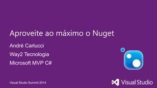 Visual Studio Summit 2014
André Carlucci
Aproveite ao máximo o Nuget
Way2 Tecnologia
Microsoft MVP C#
 
