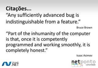 Citações...
“Any sufficiently advanced bug is
indistinguishable from a feature.”
                                Bruce Brown

“Part of the inhumanity of the computer
is that, once it is competently
programmed and working smoothly, it is
completely honest.”
                                Isaac Asimov
 
