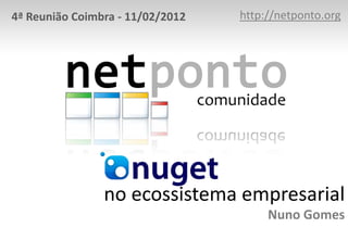 4ª Reunião Coimbra - 11/02/2012   http://netponto.org




                no ecossistema empresarial
                                       Nuno Gomes
 