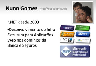 Nuno Gomes         http://nunogomes.net



•.NET desde 2003
•Desenvolvimento de Infra-
Estrutura para Aplicações
Web nos domínios da
Banca e Seguros
 