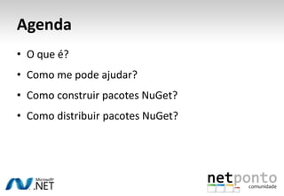 Agenda
• O que é?
• Como me pode ajudar?
• Como construir pacotes NuGet?
• Como distribuir pacotes NuGet?
 