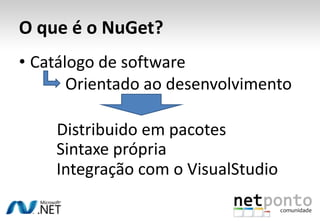 O que é o NuGet?
• Catálogo de software
       Orientado ao desenvolvimento

    Distribuido em pacotes
    Sintaxe própria
    Integração com o VisualStudio
 