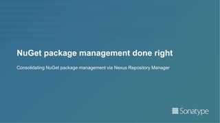 NuGet package management done right
Consolidating NuGet package management via Nexus Repository Manager
 