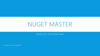 NUGET MASTER
Hosting Your Own NuGet Feeds
Yu Guan | Microsoft MVP
 
