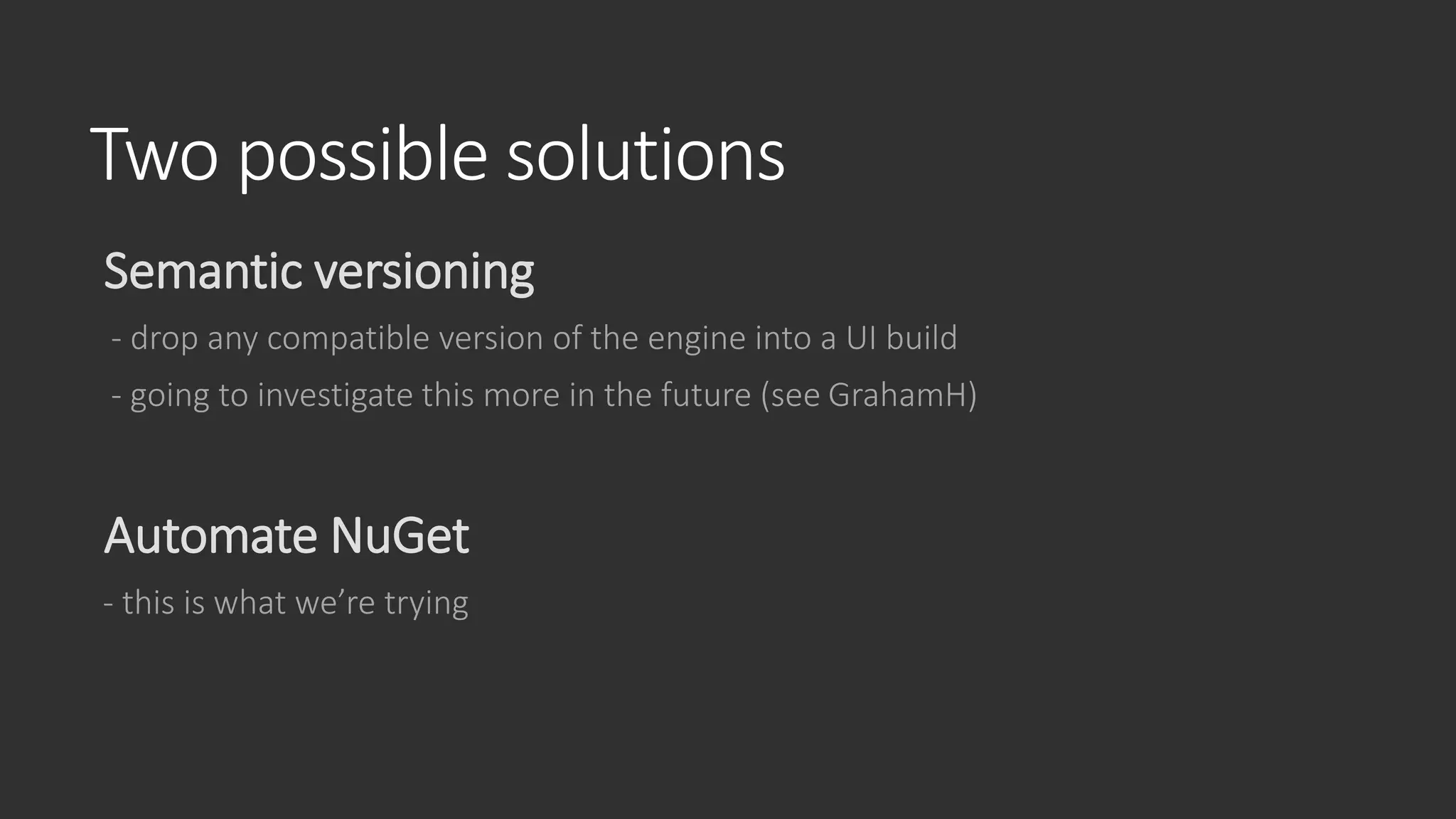 Two possible solutions
Semantic versioning
- drop any compatible version of the engine into a UI build
- going to investigate this more in the future (see GrahamH)
Automate NuGet
- this is what we’re trying
 