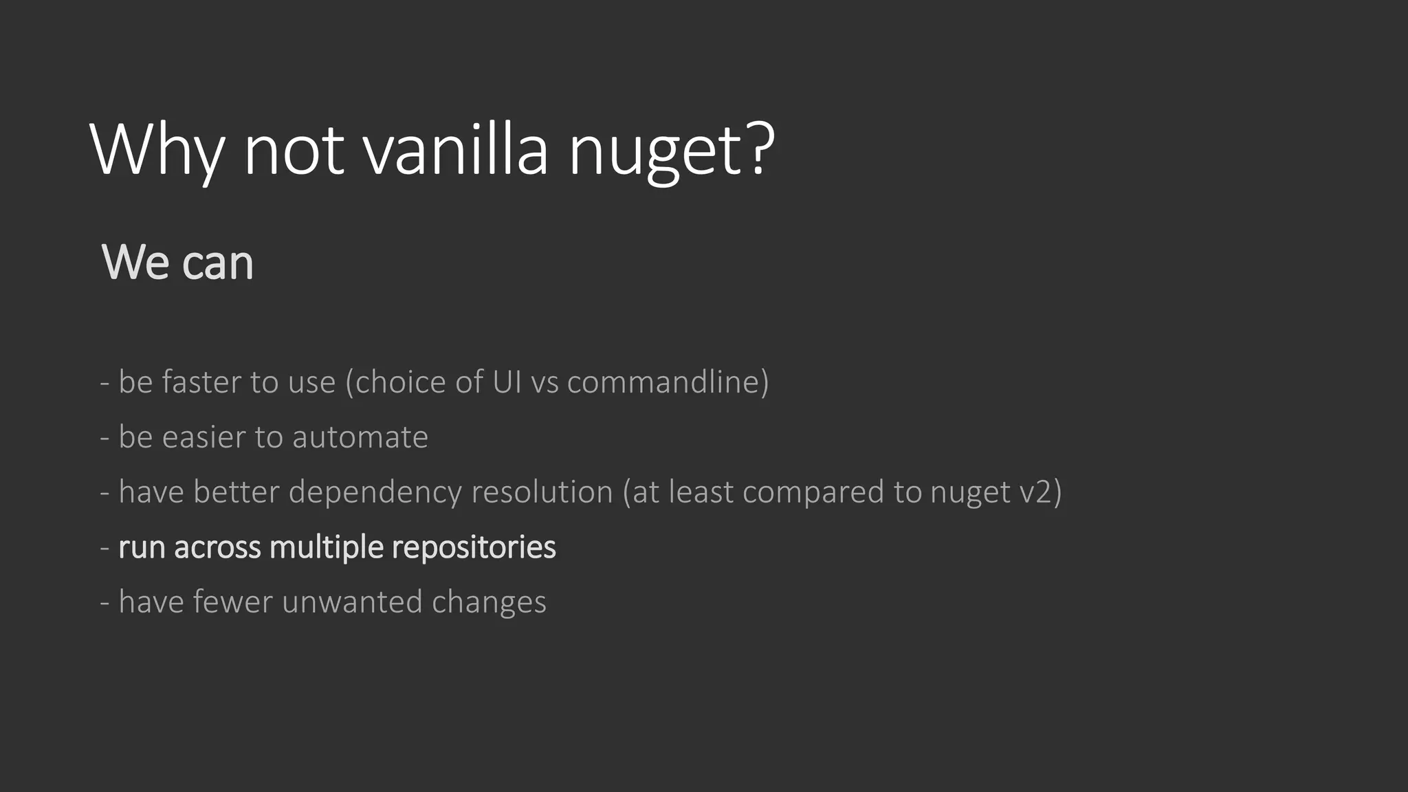 Why not vanilla nuget?
We can
- be faster to use (choice of UI vs commandline)
- be easier to automate
- have better dependency resolution (at least compared to nuget v2)
- run across multiple repositories
- have fewer unwanted changes
 