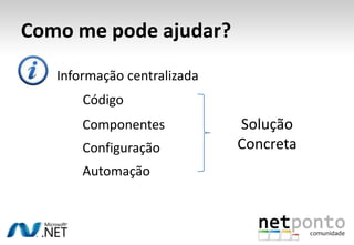 Como me pode ajudar?
   Informação centralizada
       Código
       Componentes           Solução
       Configuração          Concreta
       Automação
 