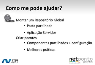 Como me pode ajudar?
   Montar um Repositório Global
      • Pasta partilhada
        • Aplicação Servidor
   Criar pacotes
        • Componentes partilhados + configuração
       • Melhores práticas
 