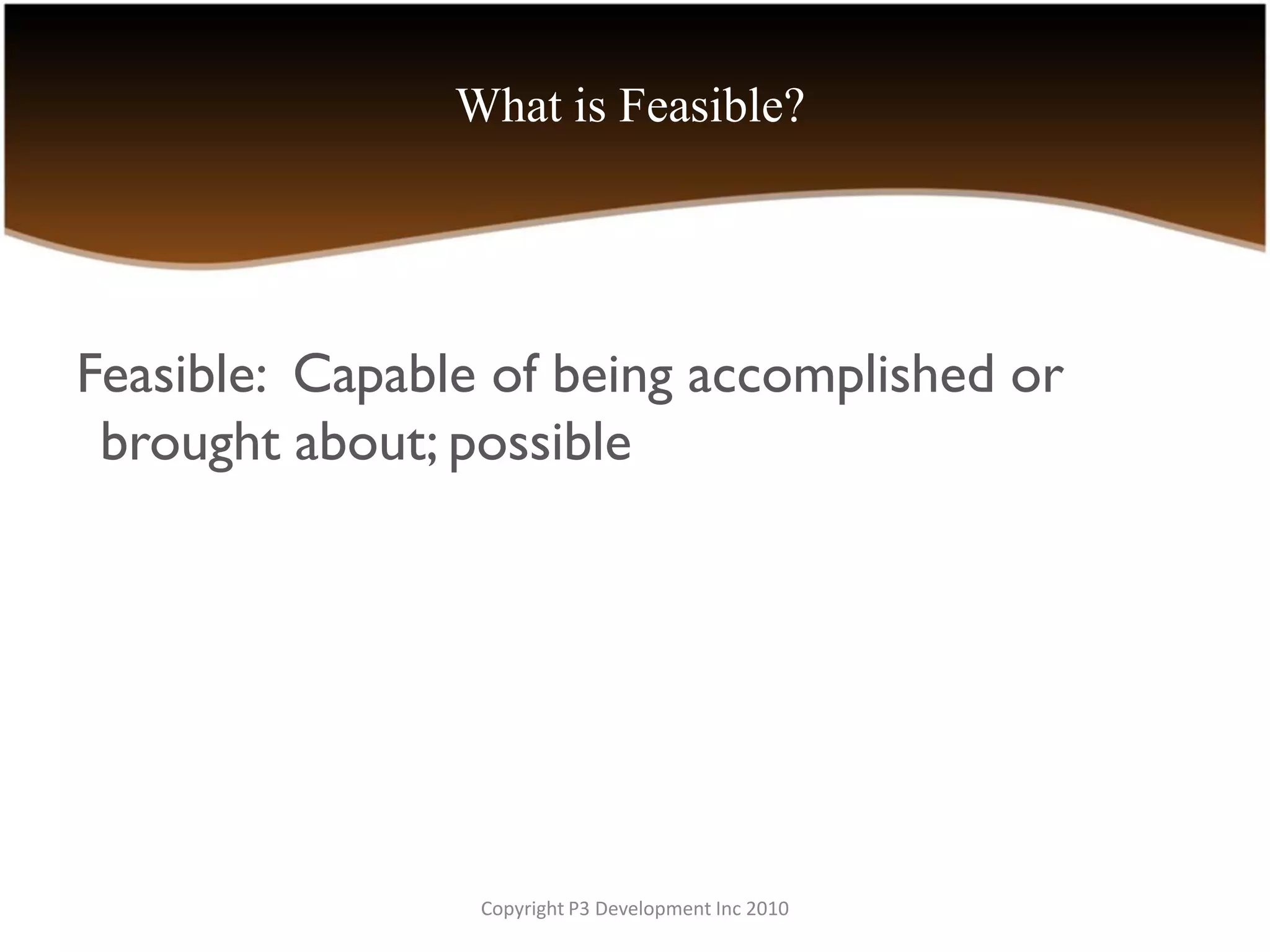 What is Feasible?




Feasible: Capable of being accomplished or
 brought about; possible




                 Copyright P3 Development Inc 2010
 