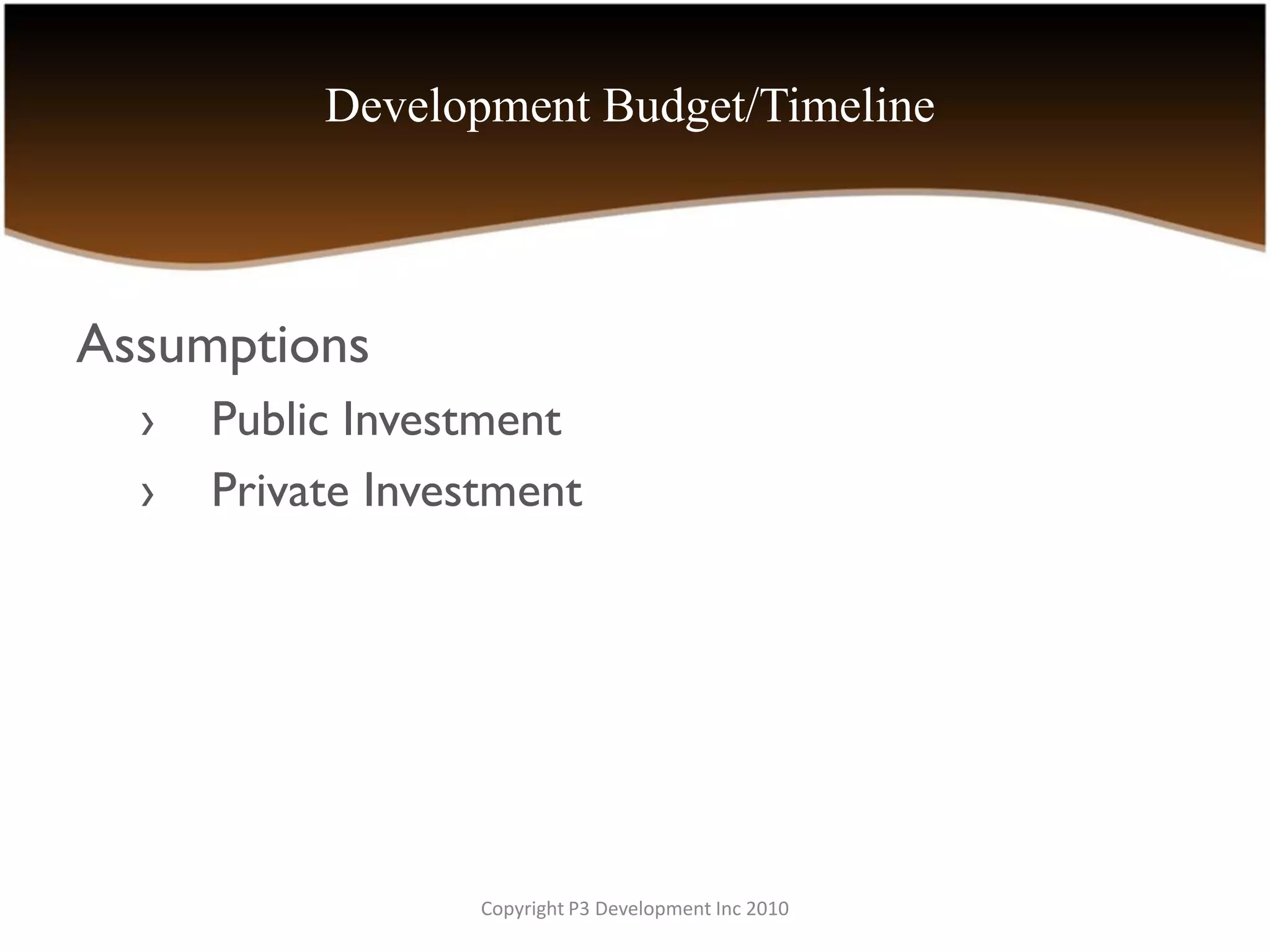Development Budget/Timeline



Assumptions
  ›   Public Investment
  ›   Private Investment




                   Copyright P3 Development Inc 2010
 