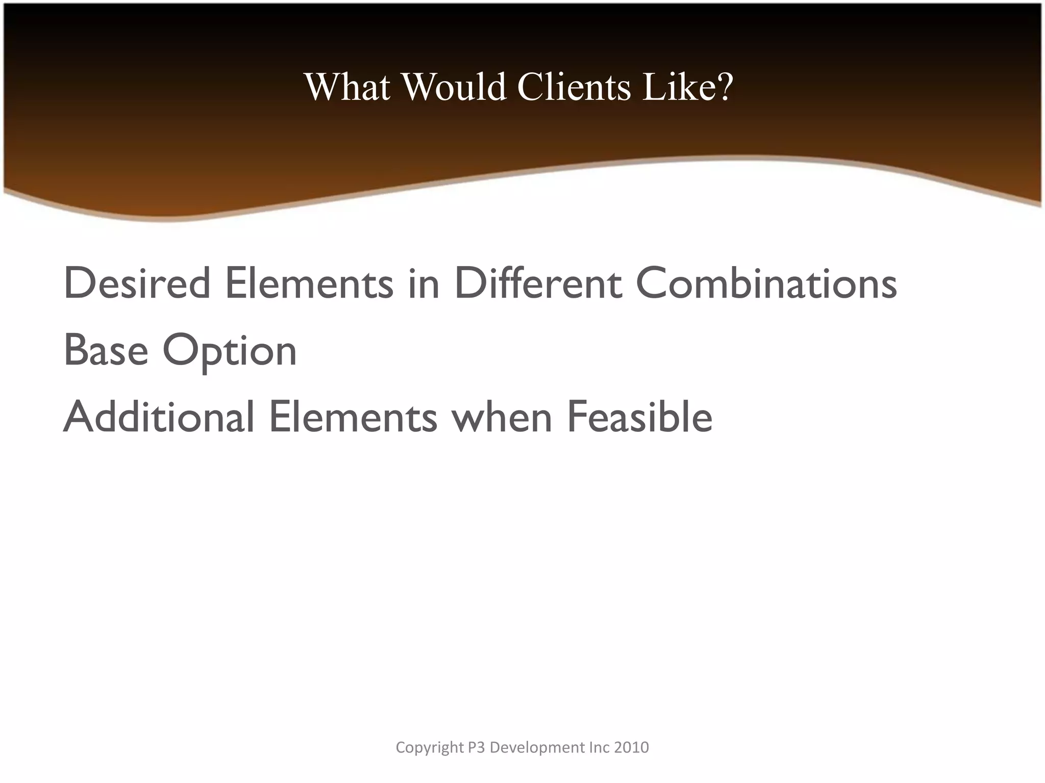 What Would Clients Like?



Desired Elements in Different Combinations
Base Option
Additional Elements when Feasible




                 Copyright P3 Development Inc 2010
 