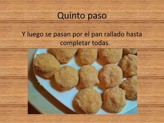 Quinto paso
Y luego se pasan por el pan rallado hasta
completar todas.
 