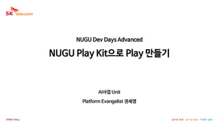 NUGU Dev Days Advanced
NUGU Play Kit으로 Play 만들기
AI사업 Unit
Platform Evangelist 권세영
 