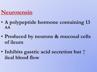 Neurotensin
• A polypeptide hormone containing 13
AA
• Produced by neurons & mucosal cells
of ileum
• Inhibits gastric acid secretion but ↑
ileal blood flow
 