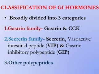 • Broadly divided into 3 categories
1.Gastrin family- Gastrin & CCK
2.Secretin family- Secretin, Vasoactive
intestinal peptide (VIP) & Gastric
inhibitory polypeptide (GIP)
3.Other polypeptides
CLASSIFICATION OF GI HORMONES
 