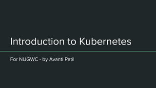 Introduction to Kubernetes
For NUGWC - by Avanti Patil
 