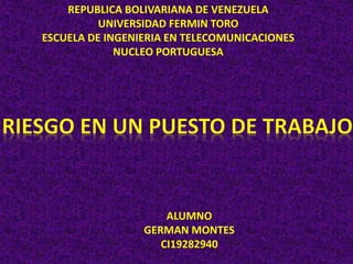 REPUBLICA BOLIVARIANA DE VENEZUELA
UNIVERSIDAD FERMIN TORO
ESCUELA DE INGENIERIA EN TELECOMUNICACIONES
NUCLEO PORTUGUESA
ALUMNO
GERMAN MONTES
CI19282940
 