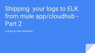 Shipping your logs to ELK
from mule app/cloudhub -
Part 2
A guide by Alex Fernandez
 